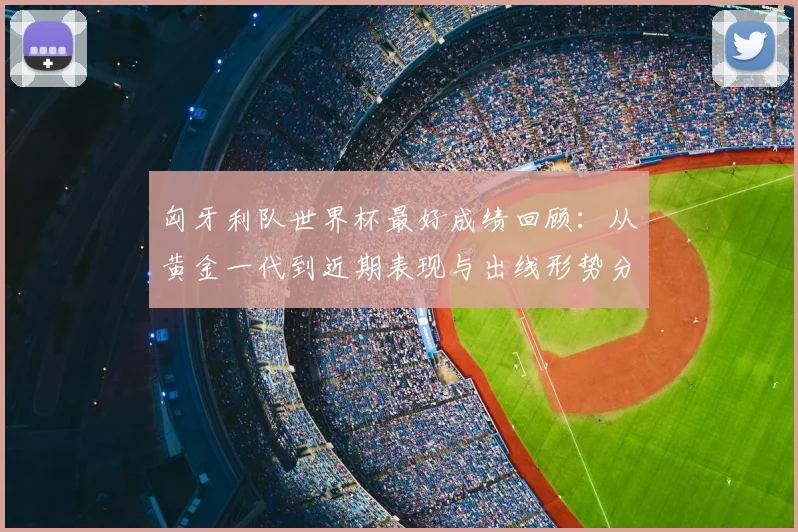 匈牙利队世界杯最好成绩回顾:从黄金一代到近期表现与出线形势分析