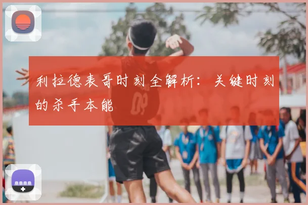 利拉德表哥时刻全解析:关键时刻的杀手本能