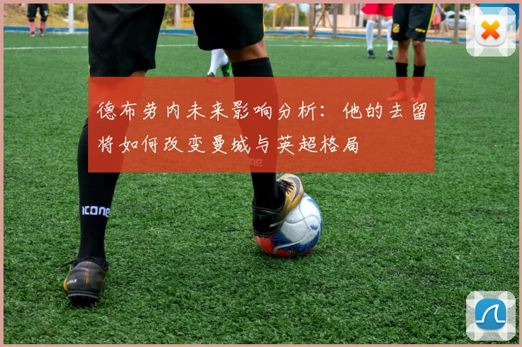 德布劳内未来影响分析：他的去留将如何改变曼城与英超格局