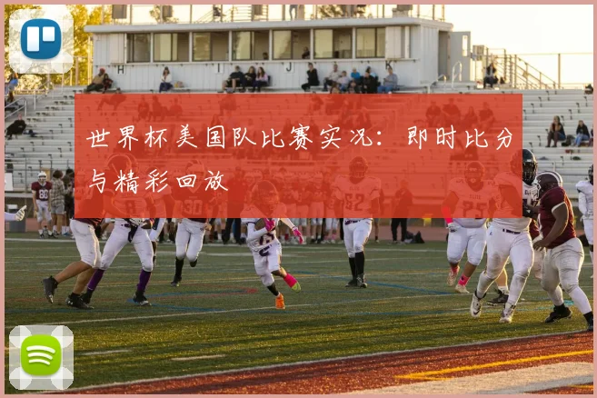 世界杯美国队比赛实况：即时比分与精彩回放
