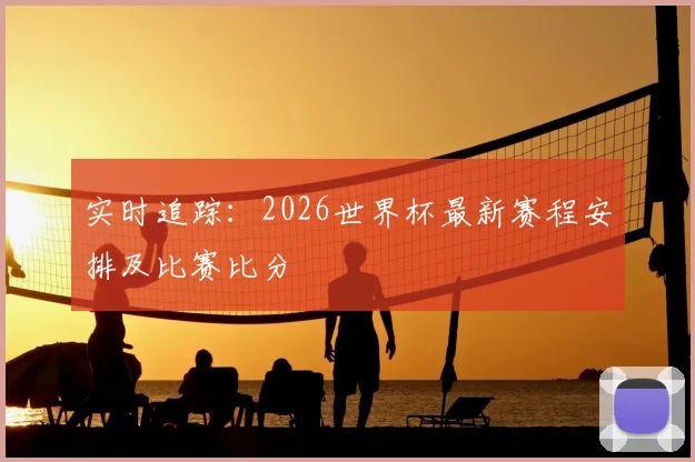 实时追踪：2026世界杯最新赛程安排及比赛比分