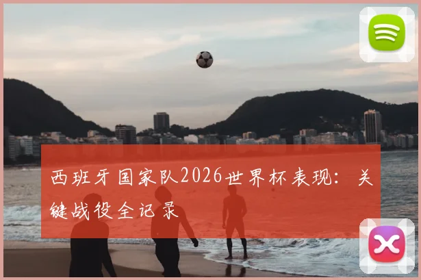 西班牙国家队2026世界杯表现：关键战役全记录