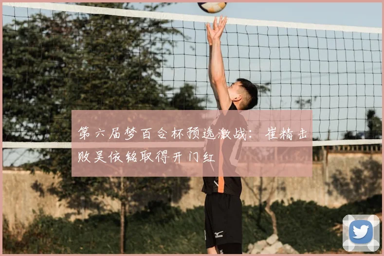 第六届梦百合杯预选激战：崔精击败吴依铭取得开门红
