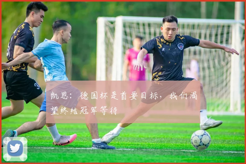 凯恩:德国杯是首要目标,我们渴望终结冠军等待