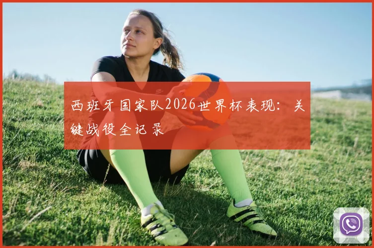 西班牙国家队2026世界杯表现:关键战役全记录