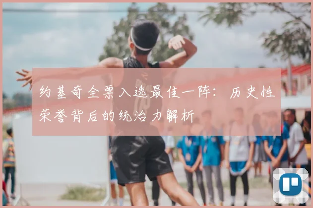 约基奇全票入选最佳一阵:历史性荣誉背后的统治力解析