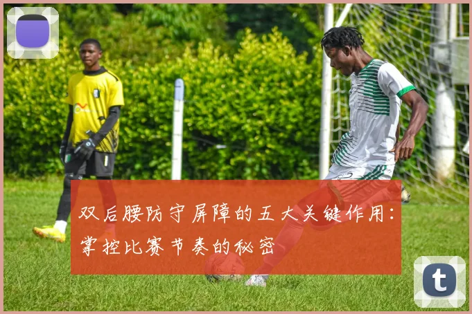 双后腰防守屏障的五大关键作用：掌控比赛节奏的秘密