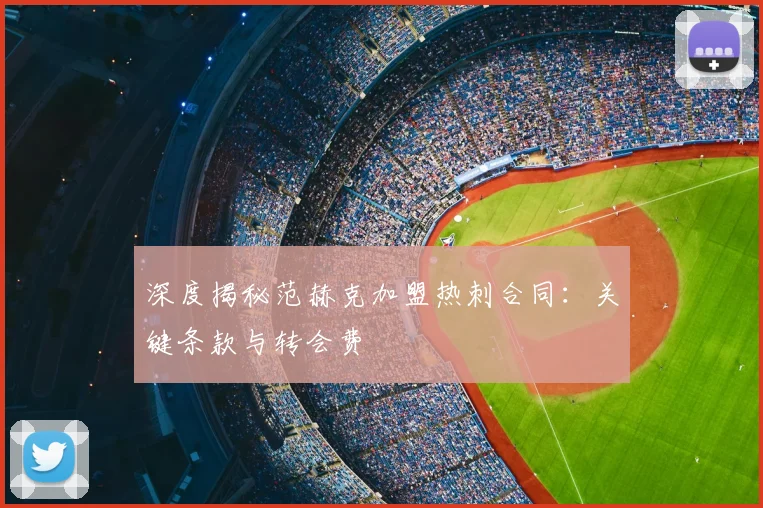 深度揭秘范赫克加盟热刺合同：关键条款与转会费