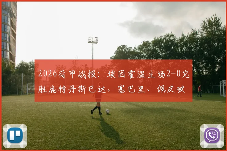 2026荷甲战报：埃因霍温主场2-0完胜鹿特丹斯巴达，塞巴里、佩皮破门全记录与赛事分析