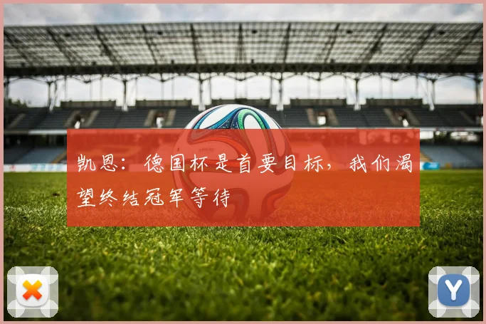 凯恩：德国杯是首要目标，我们渴望终结冠军等待