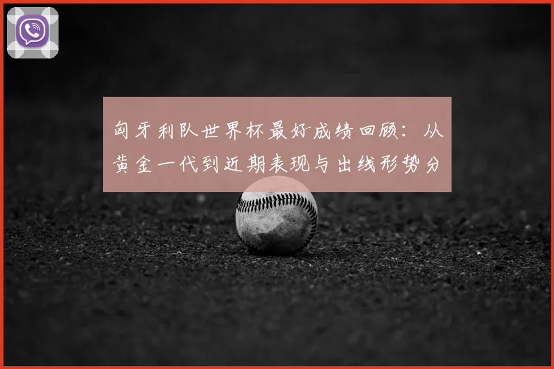 匈牙利队世界杯最好成绩回顾：从黄金一代到近期表现与出线形势分析