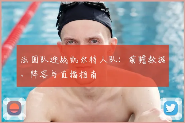 法国队迎战凯尔特人队：前瞻数据、阵容与直播指南