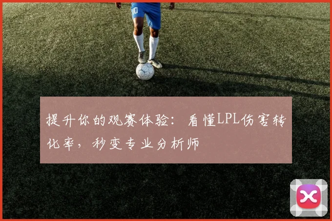 提升你的观赛体验:看懂LPL伤害转化率,秒变专业分析师