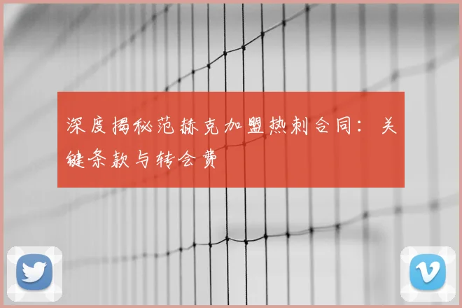 深度揭秘范赫克加盟热刺合同:关键条款与转会费