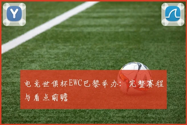 电竞世俱杯EWC巴黎举办：完整赛程与看点前瞻