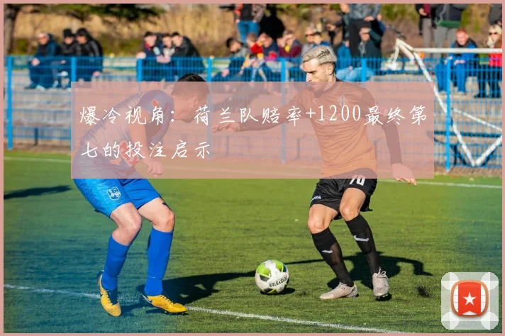 爆冷视角：荷兰队赔率+1200最终第七的投注启示