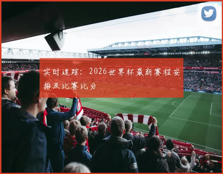 实时追踪:2026世界杯最新赛程安排及比赛比分