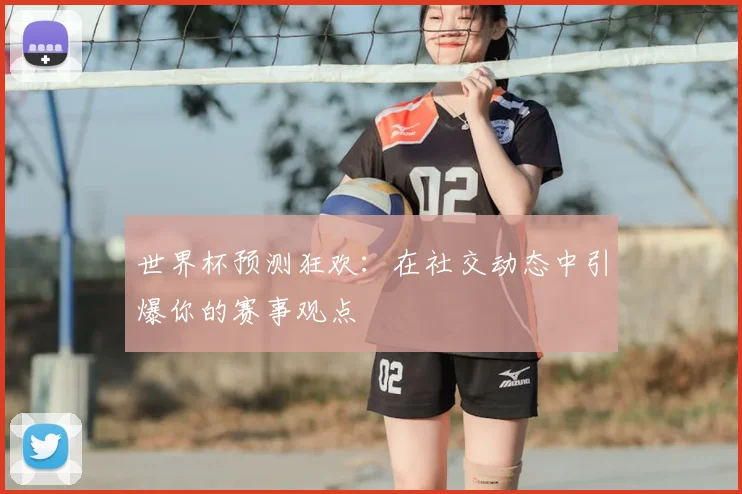 世界杯预测狂欢:在社交动态中引爆你的赛事观点