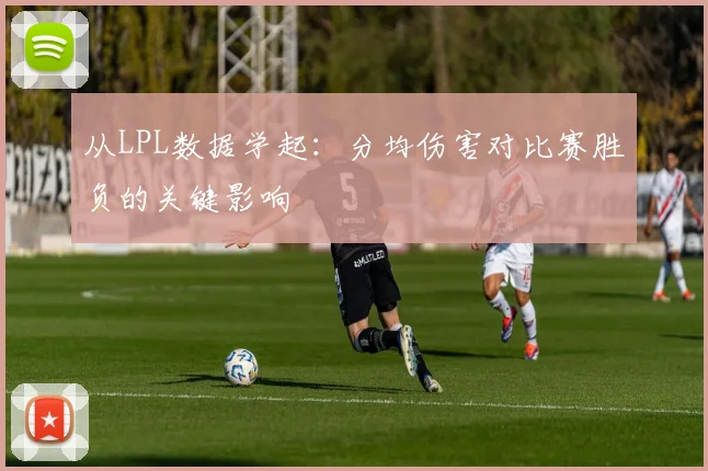 从LPL数据学起:分均伤害对比赛胜负的关键影响