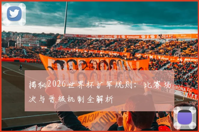 揭秘2026世界杯扩军规则:比赛场次与晋级机制全解析