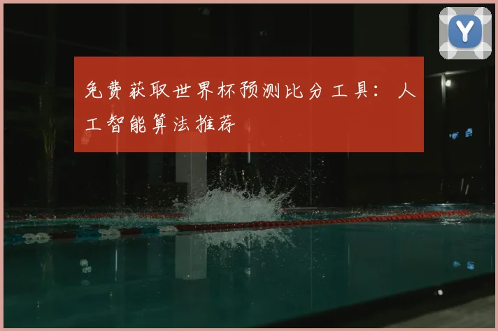 免费获取世界杯预测比分工具:人工智能算法推荐