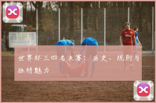 世界杯三四名决赛：历史、规则与独特魅力