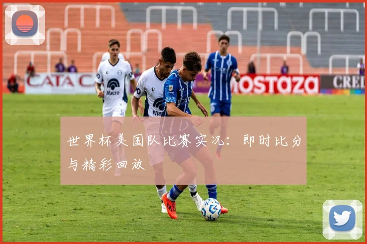 世界杯美国队比赛实况:即时比分与精彩回放
