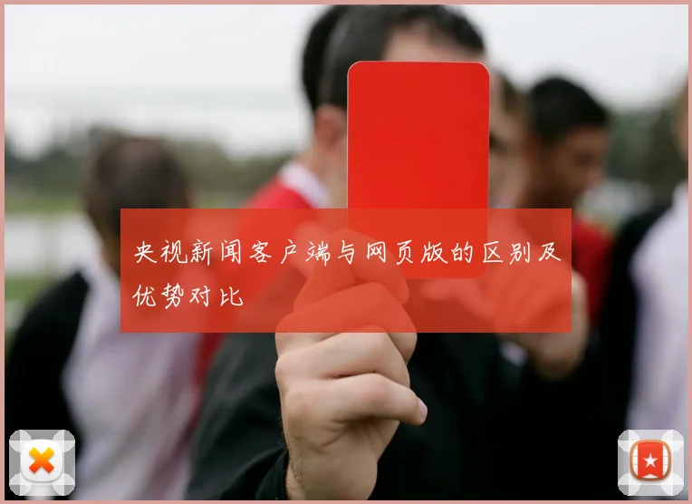 央视新闻客户端与网页版的区别及优势对比