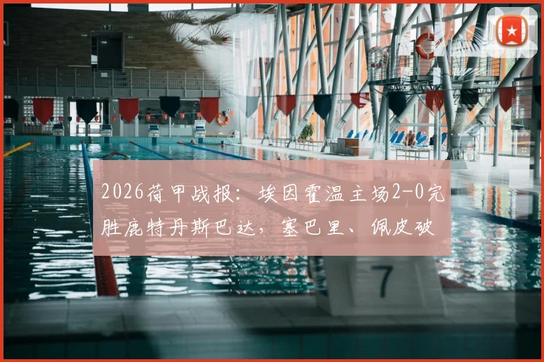 2026荷甲战报:埃因霍温主场2-0完胜鹿特丹斯巴达,塞巴里、佩皮破门全记录与赛事分析